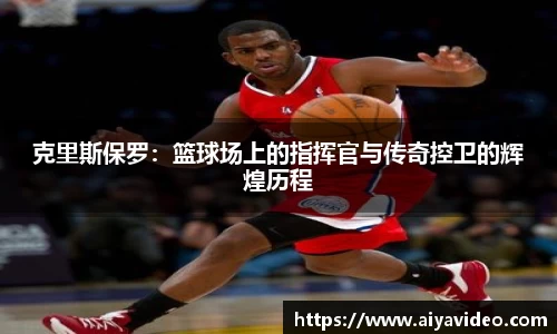 克里斯保罗：篮球场上的指挥官与传奇控卫的辉煌历程