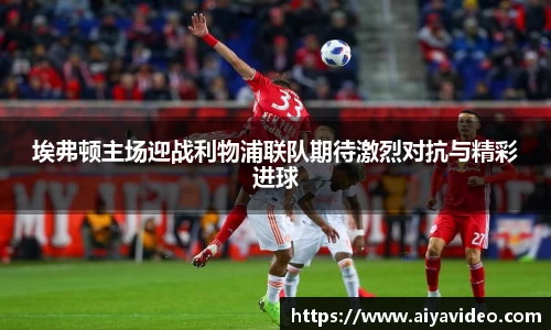 埃弗顿主场迎战利物浦联队期待激烈对抗与精彩进球