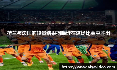 荷兰与法国的较量结果揭晓谁在这场比赛中胜出